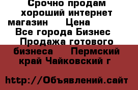 Срочно продам хороший интернет магазин.  › Цена ­ 4 600 - Все города Бизнес » Продажа готового бизнеса   . Пермский край,Чайковский г.